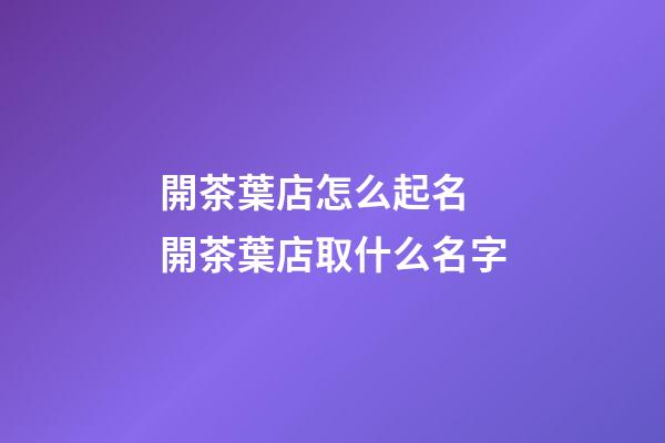 開茶葉店怎么起名 開茶葉店取什么名字-第1張-店鋪起名-玄機派